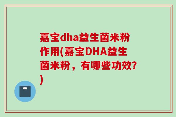 嘉宝dha益生菌米粉作用(嘉宝DHA益生菌米粉，有哪些功效？)