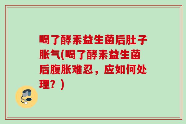 喝了酵素益生菌后肚子(喝了酵素益生菌后难忍,应如何处理?) 喝了酵素益生菌后肚子(喝了酵素益生菌后难忍,应如何处理?)