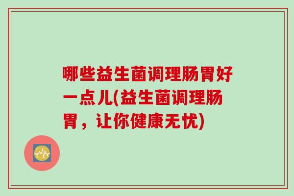 哪些益生菌调理肠胃好一点儿(益生菌调理肠胃，让你健康无忧)
