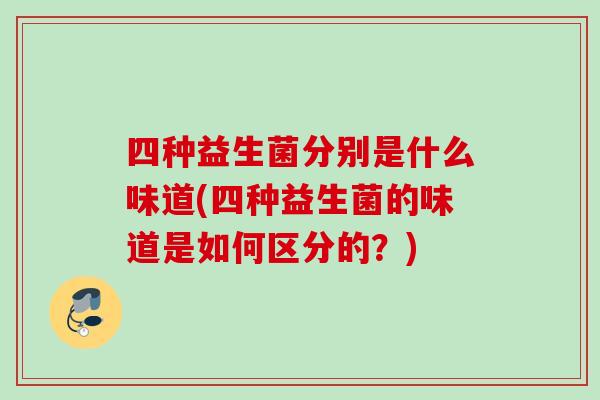 四种益生菌分别是什么味道(四种益生菌的味道是如何区分的?) 四种益生菌分别是什么味道(四种益生菌的味道是如何区分的?)