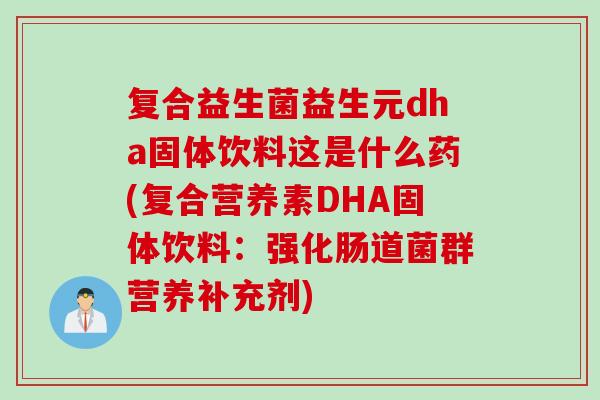 复合益生菌益生元dha固体饮料这是什么药(复合营养素DHA固体饮料:强化肠道菌群营养补充剂) 复合益生菌益生元dha固体饮料这是什么药(复合营养素DHA固体饮料:强化肠道菌群营养补充剂)