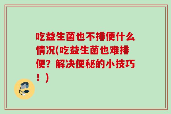 吃益生菌也不排便什么情况(吃益生菌也难排便?解决的小技巧!) 吃益生菌也不排便什么情况(吃益生菌也难排便?解决的小技巧!)