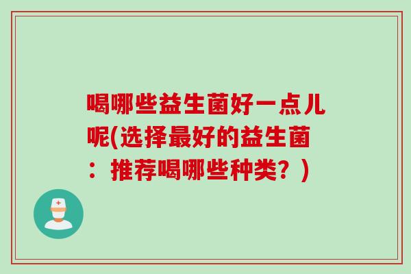喝哪些益生菌好一点儿呢(选择好的益生菌:推荐喝哪些种类?) 喝哪些益生菌好一点儿呢(选择好的益生菌:推荐喝哪些种类?)