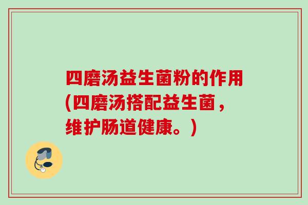 四磨汤益生菌粉的作用(四磨汤搭配益生菌,维护肠道健康。) 四磨汤益生菌粉的作用(四磨汤搭配益生菌,维护肠道健康。)