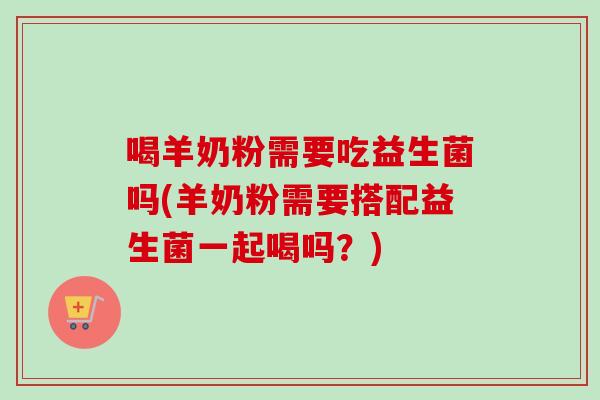 喝羊奶粉需要吃益生菌吗(羊奶粉需要搭配益生菌一起喝吗？)