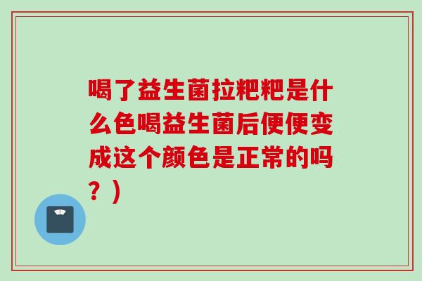 喝了益生菌拉粑粑是什么色喝益生菌后便便变成这个颜色是正常的吗?) 喝了益生菌拉粑粑是什么色喝益生菌后便便变成这个颜色是正常的吗?)