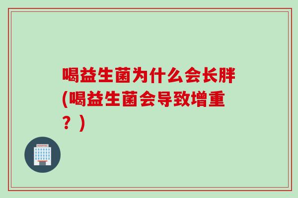 喝益生菌为什么会长胖(喝益生菌会导致增重?) 喝益生菌为什么会长胖(喝益生菌会导致增重?)