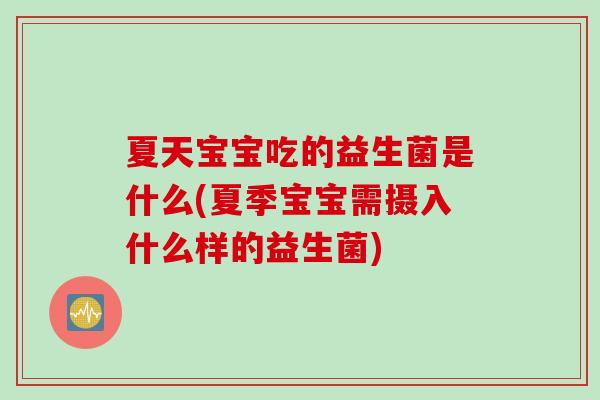 夏天宝宝吃的益生菌是什么(夏季宝宝需摄入什么样的益生菌) 夏天宝宝吃的益生菌是什么(夏季宝宝需摄入什么样的益生菌)