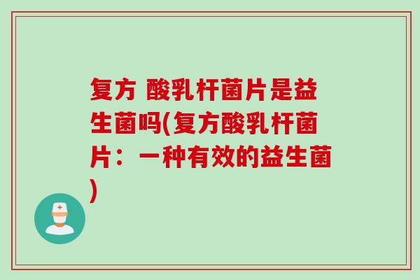 复方 酸乳杆菌片是益生菌吗(复方酸乳杆菌片：一种有效的益生菌)