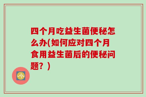 四个月吃益生菌怎么办(如何应对四个月食用益生菌后的问题?) 四个月吃益生菌怎么办(如何应对四个月食用益生菌后的问题?)