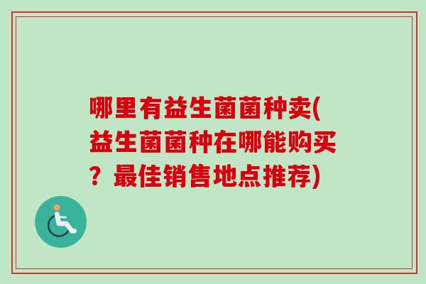 哪里有益生菌菌种卖(益生菌菌种在哪能购买？佳销售地点推荐)