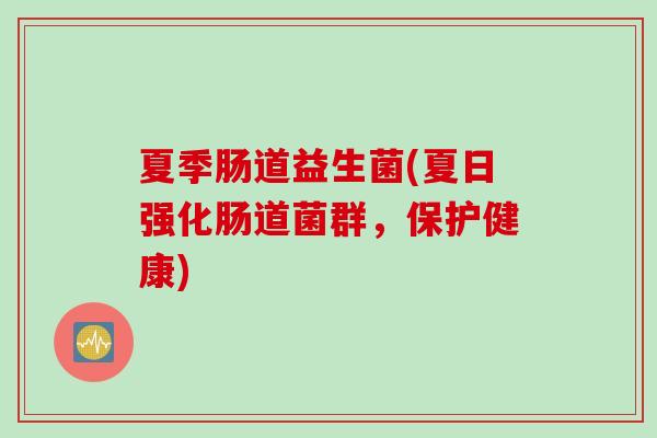 夏季肠道益生菌(夏日强化肠道菌群,保护健康) 夏季肠道益生菌(夏日强化肠道菌群,保护健康)