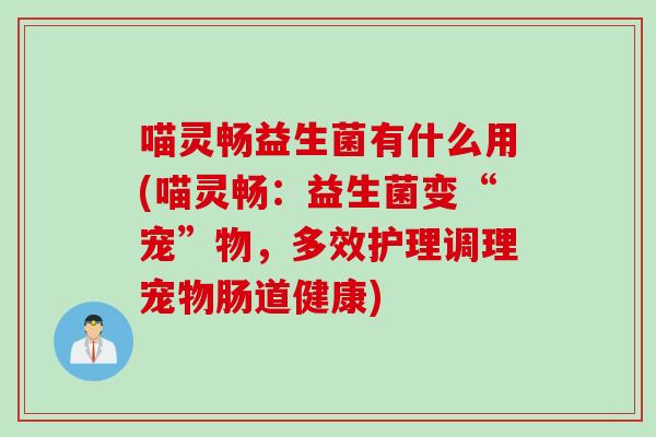喵灵畅益生菌有什么用(喵灵畅：益生菌变“宠”物，多效护理调理宠物肠道健康)