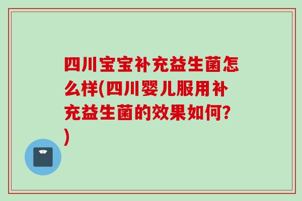 四川宝宝补充益生菌怎么样(四川婴儿服用补充益生菌的效果如何？)