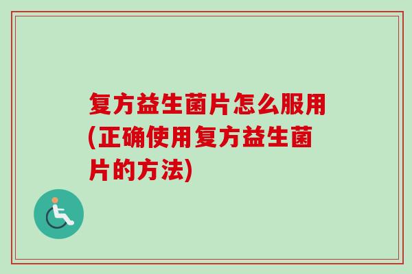 复方益生菌片怎么服用(正确使用复方益生菌片的方法) 复方益生菌片怎么服用(正确使用复方益生菌片的方法)