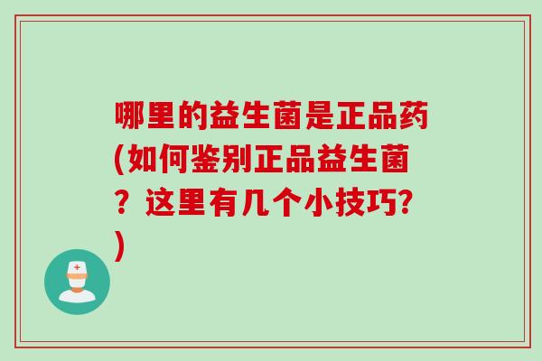 哪里的益生菌是正品药(如何鉴别正品益生菌？这里有几个小技巧？)
