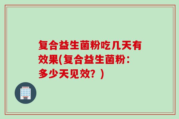 复合益生菌粉吃几天有效果(复合益生菌粉：多少天见效？)