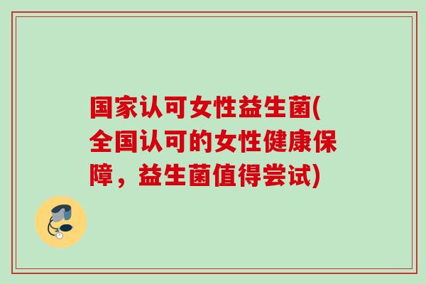 国家认可女性益生菌(全国认可的女性健康保障,益生菌值得尝试) 国家认可女性益生菌(全国认可的女性健康保障,益生菌值得尝试)