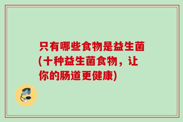 只有哪些食物是益生菌(十种益生菌食物，让你的肠道更健康)