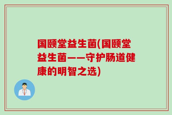 国颐堂益生菌(国颐堂益生菌——守护肠道健康的明智之选)
