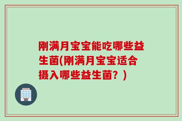 刚满月宝宝能吃哪些益生菌(刚满月宝宝适合摄入哪些益生菌？)