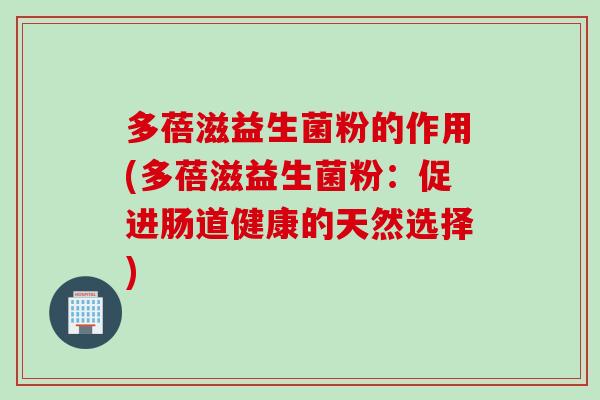 多蓓滋益生菌粉的作用(多蓓滋益生菌粉:促进肠道健康的天然选择) 多蓓滋益生菌粉的作用(多蓓滋益生菌粉:促进肠道健康的天然选择)