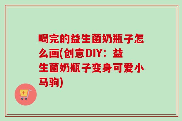 喝完的益生菌奶瓶子怎么画(创意DIY：益生菌奶瓶子变身可爱小马驹)