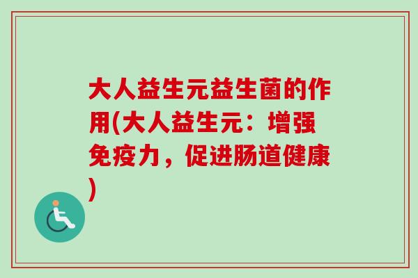 大人益生元益生菌的作用(大人益生元:增强力,促进肠道健康) 大人益生元益生菌的作用(大人益生元:增强力,促进肠道健康)