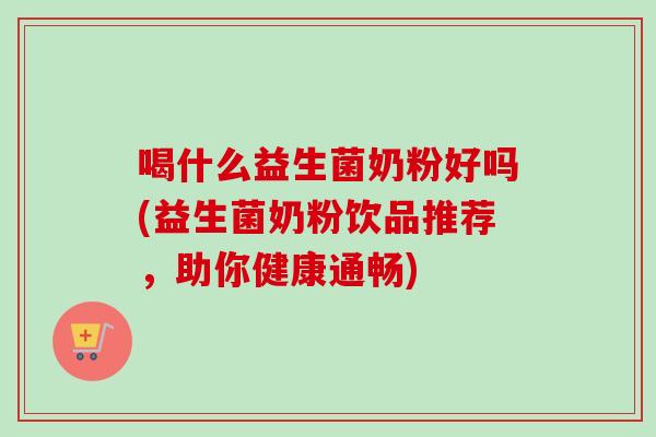 喝什么益生菌奶粉好吗(益生菌奶粉饮品推荐，助你健康通畅)