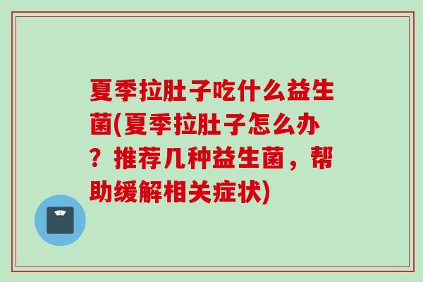 夏季拉肚子吃什么益生菌(夏季拉肚子怎么办?推荐几种益生菌,帮助缓解相关症状) 夏季拉肚子吃什么益生菌(夏季拉肚子怎么办?推荐几种益生菌,帮助缓解相关症状)