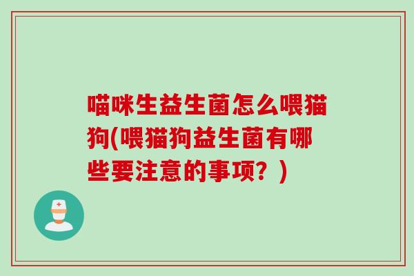 喵咪生益生菌怎么喂猫狗(喂猫狗益生菌有哪些要注意的事项?) 喵咪生益生菌怎么喂猫狗(喂猫狗益生菌有哪些要注意的事项?)