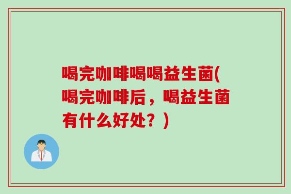 喝完咖啡喝喝益生菌(喝完咖啡后,喝益生菌有什么好处?) 喝完咖啡喝喝益生菌(喝完咖啡后,喝益生菌有什么好处?)