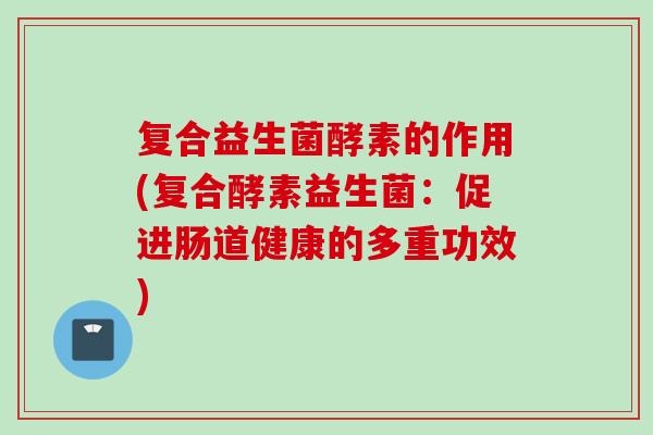 复合益生菌酵素的作用(复合酵素益生菌：促进肠道健康的多重功效)