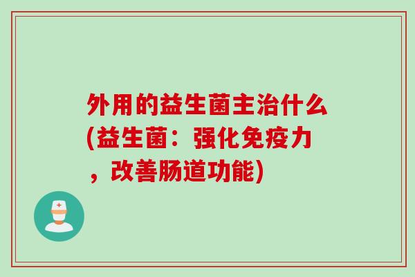 外用的益生菌主什么(益生菌：强化力，改善肠道功能)