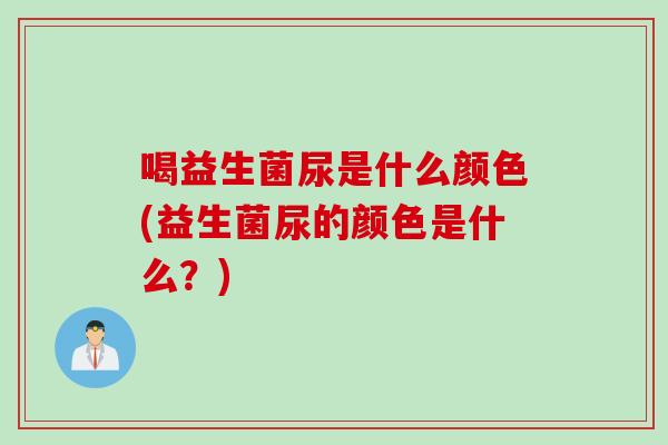 喝益生菌尿是什么颜色(益生菌尿的颜色是什么?) 喝益生菌尿是什么颜色(益生菌尿的颜色是什么?)