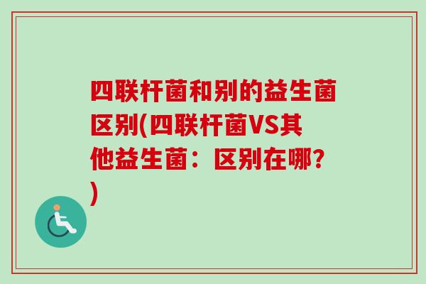 四联杆菌和别的益生菌区别(四联杆菌VS其他益生菌：区别在哪？)