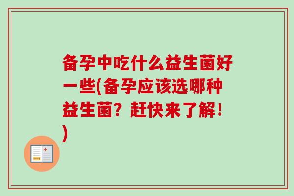 备孕中吃什么益生菌好一些(备孕应该选哪种益生菌？赶快来了解！)