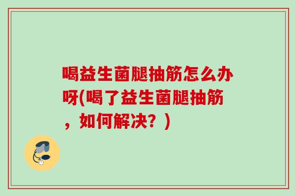 喝益生菌腿抽筋怎么办呀(喝了益生菌腿抽筋,如何解决?) 喝益生菌腿抽筋怎么办呀(喝了益生菌腿抽筋,如何解决?)