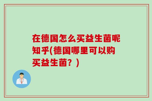 在德国怎么买益生菌呢知乎(德国哪里可以购买益生菌？)