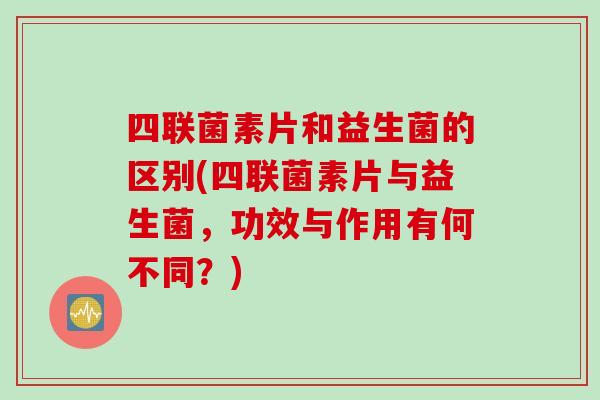 四联菌素片和益生菌的区别(四联菌素片与益生菌，功效与作用有何不同？)