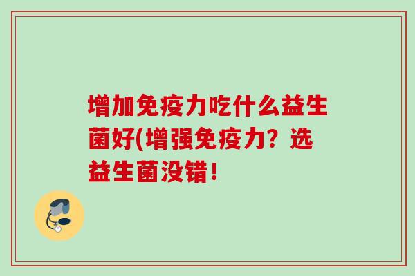 增加力吃什么益生菌好(增强力？选益生菌没错！
