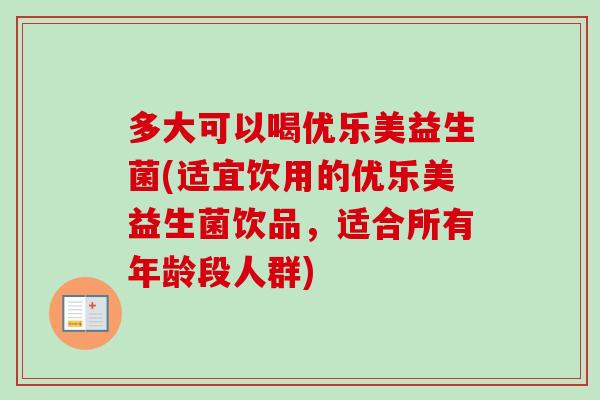 多大可以喝优乐美益生菌(适宜饮用的优乐美益生菌饮品，适合所有年龄段人群)