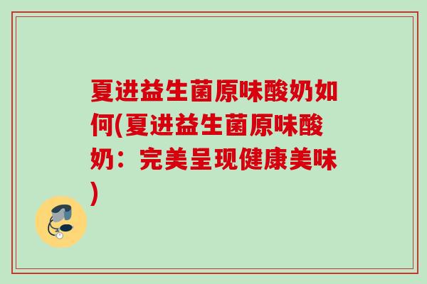 夏进益生菌原味酸奶如何(夏进益生菌原味酸奶:完美呈现健康美味) 夏进益生菌原味酸奶如何(夏进益生菌原味酸奶:完美呈现健康美味)