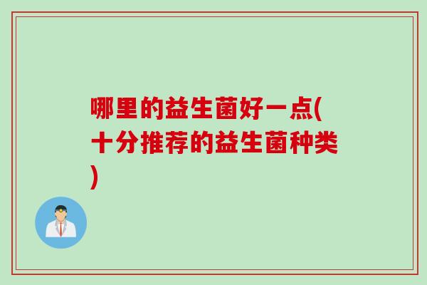 哪里的益生菌好一点(十分推荐的益生菌种类) 哪里的益生菌好一点(十分推荐的益生菌种类)