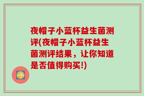 夜帽子小蓝杯益生菌测评(夜帽子小蓝杯益生菌测评结果，让你知道是否值得购买!)