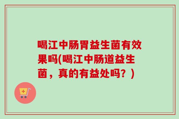 喝江中肠胃益生菌有效果吗(喝江中肠道益生菌，真的有益处吗？)