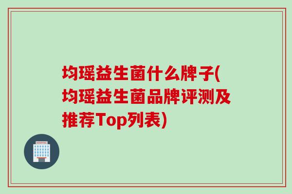 均瑶益生菌什么牌子(均瑶益生菌品牌评测及推荐Top列表) 均瑶益生菌什么牌子(均瑶益生菌品牌评测及推荐Top列表)