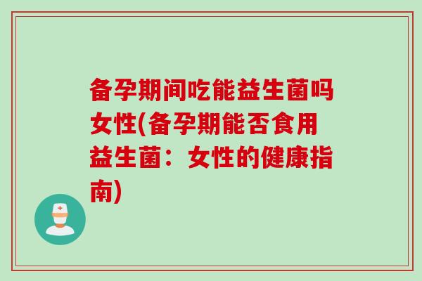 备孕期间吃能益生菌吗女性(备孕期能否食用益生菌：女性的健康指南)