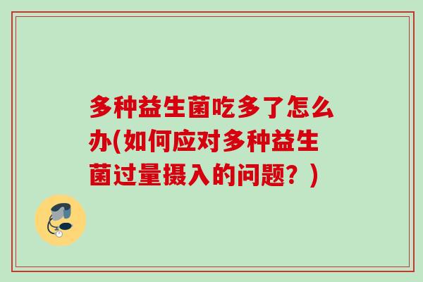 多种益生菌吃多了怎么办(如何应对多种益生菌过量摄入的问题？)