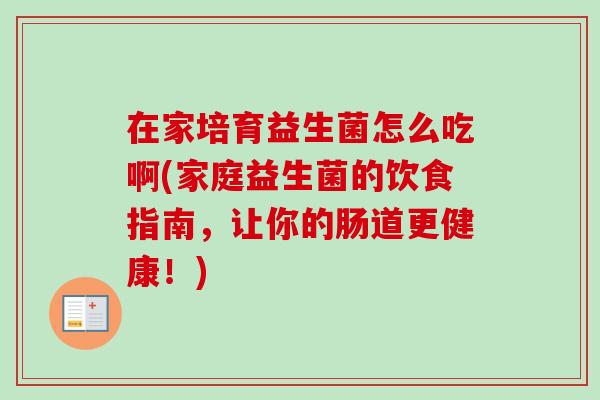 在家培育益生菌怎么吃啊(家庭益生菌的饮食指南，让你的肠道更健康！)